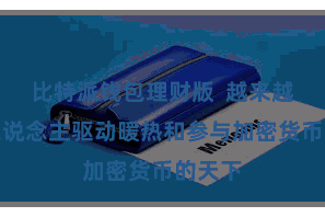 比特派钱包理财版 越来越多的东说念主驱动暖热和参与加密货币的天下