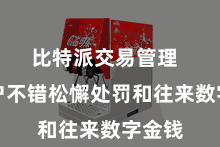 比特派交易管理  让用户不错松懈处罚和往来数字金钱