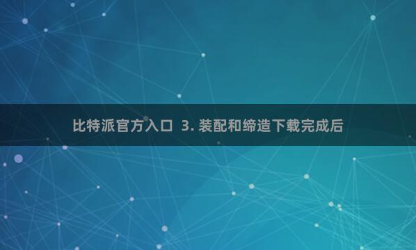 比特派官方入口  3. 装配和缔造下载完成后